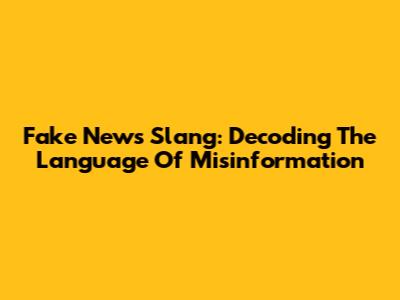 Fake News Slang: Decoding The Language Of Misinformation