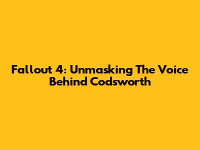 Fallout 4: Unmasking The Voice Behind Codsworth
