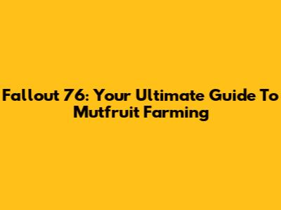 Fallout 76: Your Ultimate Guide To Mutfruit Farming