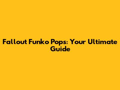 Fallout Funko Pops: Your Ultimate Guide