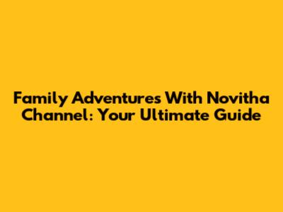 Family Adventures With Novitha Channel: Your Ultimate Guide