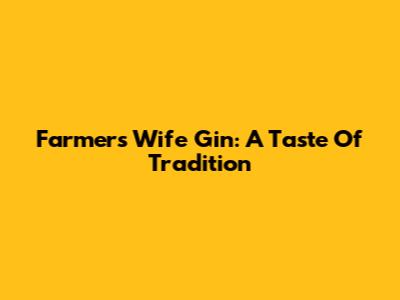 Farmer's Wife Gin: A Taste Of Tradition