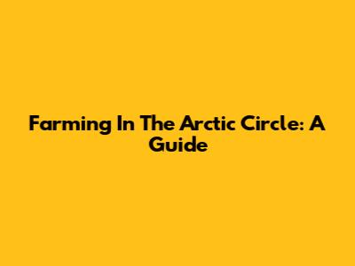 Farming In The Arctic Circle: A Guide