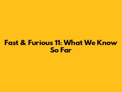 Fast & Furious 11: What We Know So Far