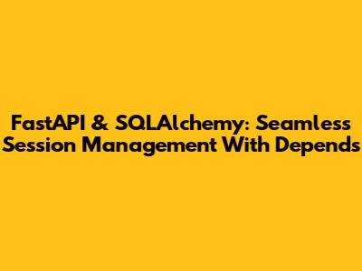 FastAPI & SQLAlchemy: Seamless Session Management With Depends