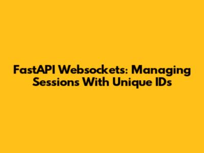 FastAPI Websockets: Managing Sessions With Unique IDs