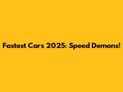 Fastest Cars 2025: Speed Demons!