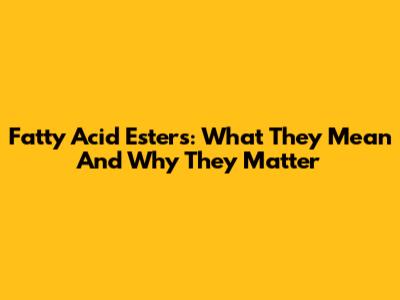 Fatty Acid Esters: What They Mean And Why They Matter