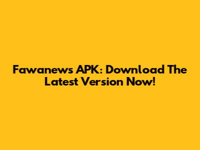 Fawanews APK: Download The Latest Version Now!