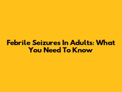 Febrile Seizures In Adults: What You Need To Know