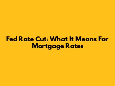 Fed Rate Cut: What It Means For Mortgage Rates