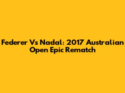 Federer Vs Nadal: 2017 Australian Open Epic Rematch