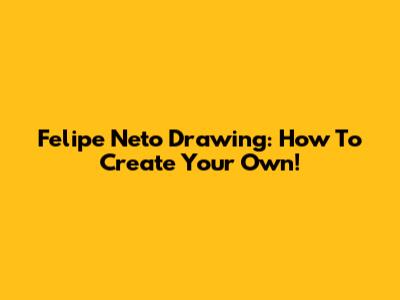 Felipe Neto Drawing: How To Create Your Own!