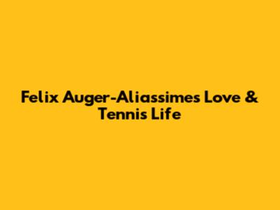Felix Auger-Aliassime's Love & Tennis Life