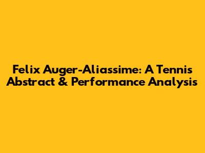Felix Auger-Aliassime: A Tennis Abstract & Performance Analysis