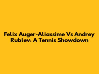 Felix Auger-Aliassime Vs Andrey Rublev: A Tennis Showdown