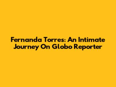 Fernanda Torres: An Intimate Journey On Globo Reporter