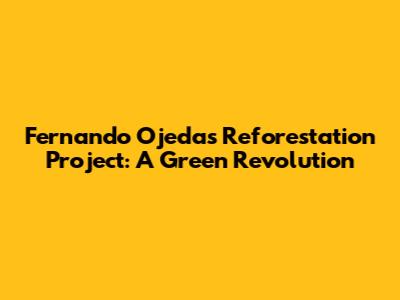Fernando Ojeda's Reforestation Project: A Green Revolution