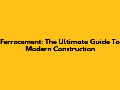 Ferrocement: The Ultimate Guide To Modern Construction