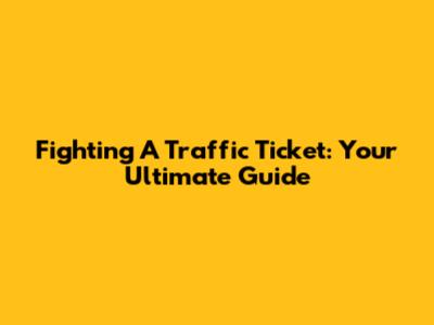 Fighting A Traffic Ticket: Your Ultimate Guide