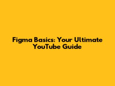 Figma Basics: Your Ultimate YouTube Guide