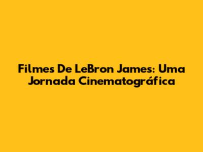 Filmes De LeBron James: Uma Jornada Cinematográfica