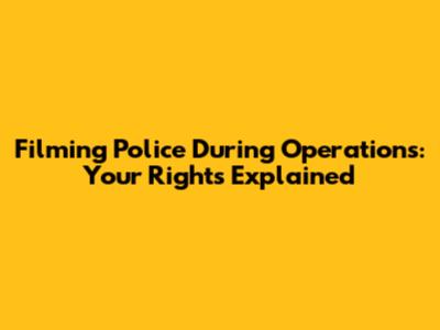 Filming Police During Operations: Your Rights Explained