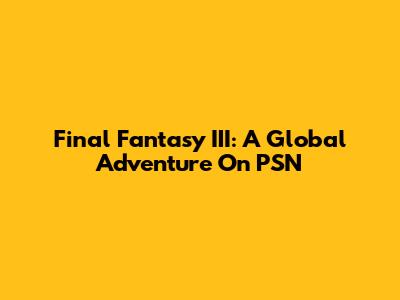 Final Fantasy III: A Global Adventure On PSN