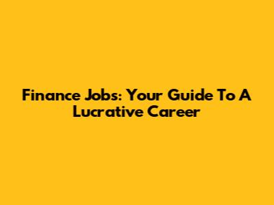 Finance Jobs: Your Guide To A Lucrative Career