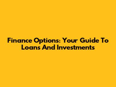 Finance Options: Your Guide To Loans And Investments