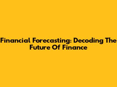 Financial Forecasting: Decoding The Future Of Finance