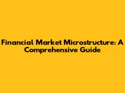 Financial Market Microstructure: A Comprehensive Guide