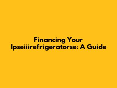 Financing Your Ipseiiirefrigeratorse: A Guide