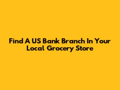 Find A US Bank Branch In Your Local Grocery Store