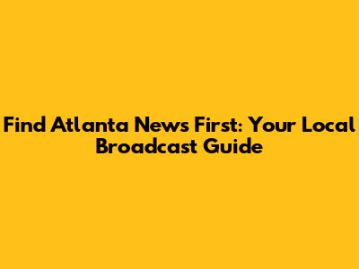 Find Atlanta News First: Your Local Broadcast Guide