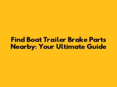 Find Boat Trailer Brake Parts Nearby: Your Ultimate Guide