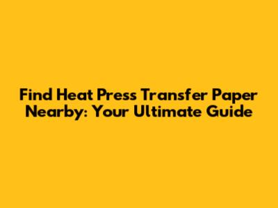 Find Heat Press Transfer Paper Nearby: Your Ultimate Guide