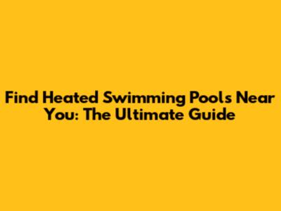 Find Heated Swimming Pools Near You: The Ultimate Guide