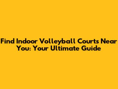 Find Indoor Volleyball Courts Near You: Your Ultimate Guide