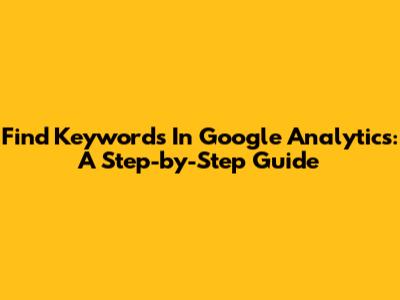 Find Keywords In Google Analytics: A Step-by-Step Guide