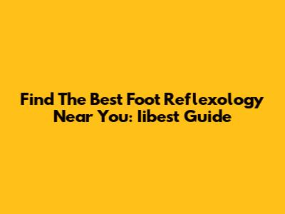 Find The Best Foot Reflexology Near You: Iibest Guide
