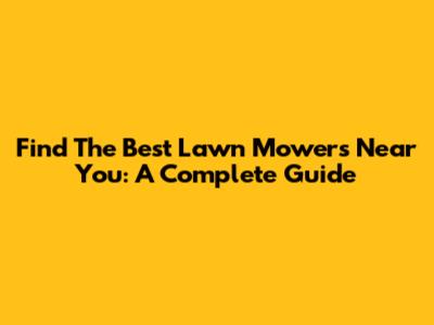 Find The Best Lawn Mowers Near You: A Complete Guide