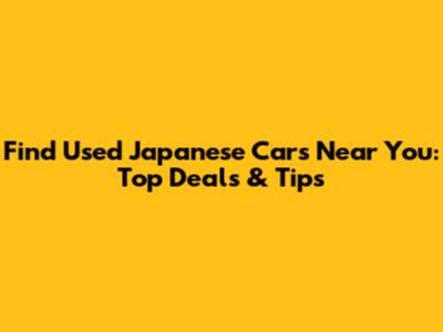 Find Used Japanese Cars Near You: Top Deals & Tips