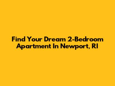 Find Your Dream 2-Bedroom Apartment In Newport, RI