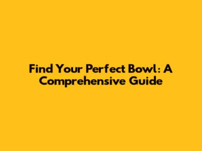 Find Your Perfect Bowl: A Comprehensive Guide