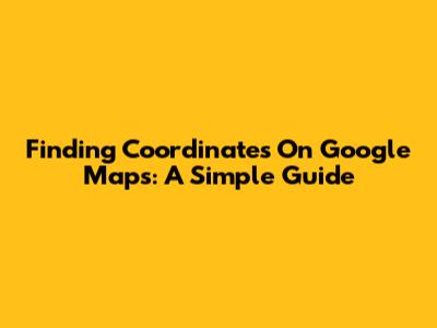 Finding Coordinates On Google Maps: A Simple Guide