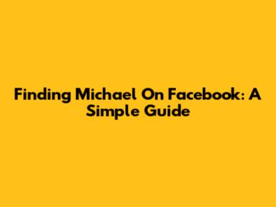 Finding Michael On Facebook: A Simple Guide