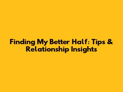 Finding My Better Half: Tips & Relationship Insights