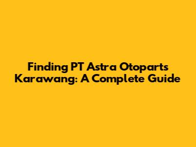 Finding PT Astra Otoparts Karawang: A Complete Guide