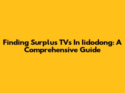 Finding Surplus TVs In Iidodong: A Comprehensive Guide